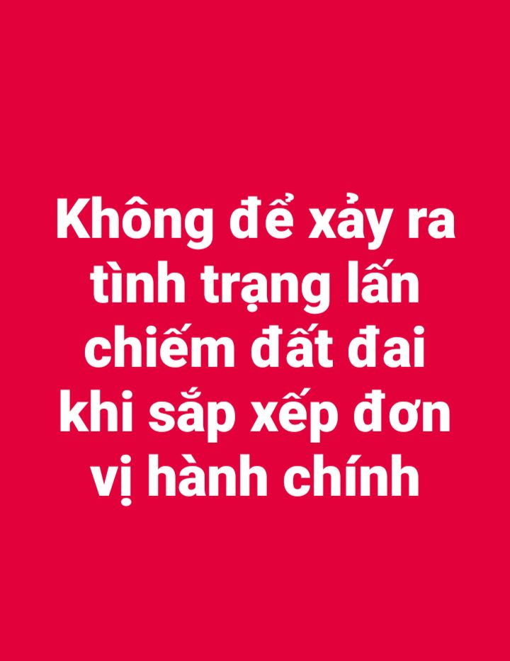 Không để xảy ra tình trạng lấn chiếm đất đai khi sắp xếp đơn vị hành chính